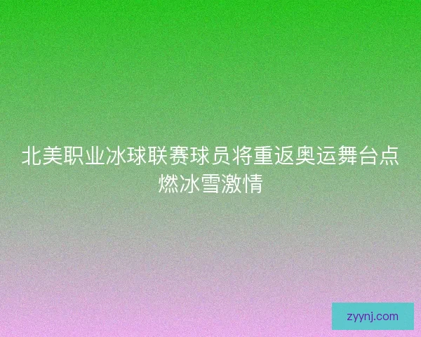 北美职业冰球联赛球员将重返奥运舞台点燃冰雪激情