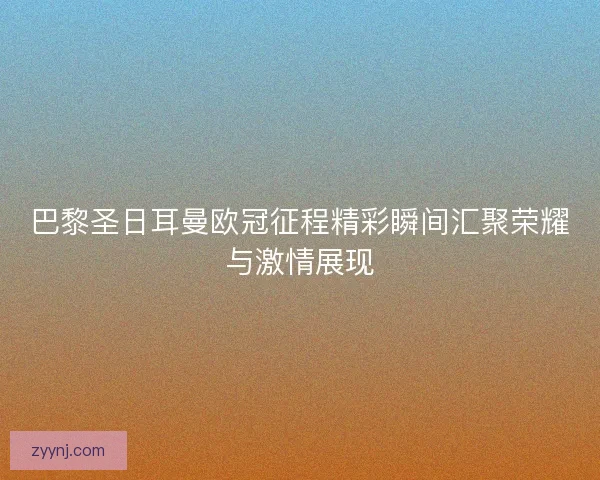 巴黎圣日耳曼欧冠征程精彩瞬间汇聚荣耀与激情展现