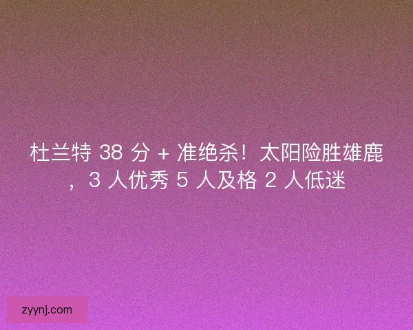 杜兰特 38 分 + 准绝杀！太阳险胜雄鹿，3 人优秀 5 人及格 2 人低迷