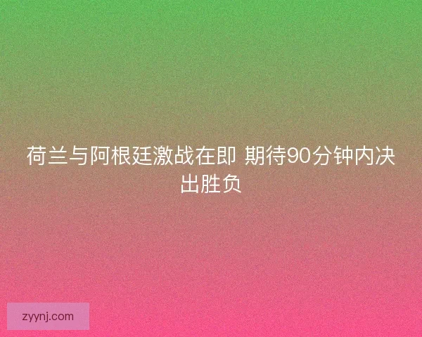 荷兰与阿根廷激战在即 期待90分钟内决出胜负