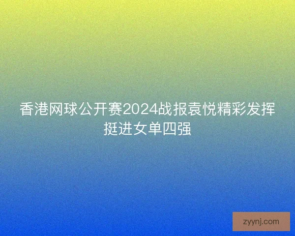 香港网球公开赛2024战报袁悦精彩发挥挺进女单四强