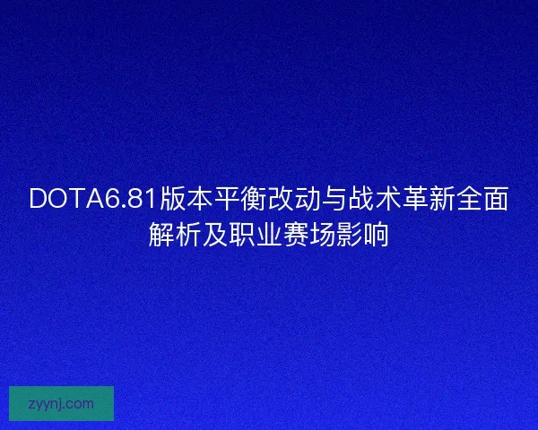 DOTA6.81版本平衡改动与战术革新全面解析及职业赛场影响