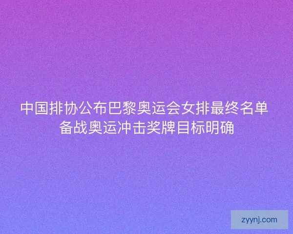 中国排协公布巴黎奥运会女排最终名单 备战奥运冲击奖牌目标明确